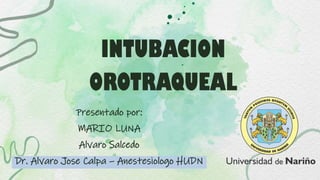 INTUBACION
OROTRAQUEAL
Presentado por:
MARIO LUNA
Alvaro Salcedo
Dr. Alvaro Jose Calpa – Anestesiologo HUDN
 