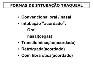 • Convencional oral / nasal
• Intubação “acordado”:
Oral
nasal(cegas)
• Transiluminação(acordado)
• Retrógrada(acordado)
• Com fibra ótica(acordado)
FORMAS DE INTUBAÇÃO TRAQUEAL
 