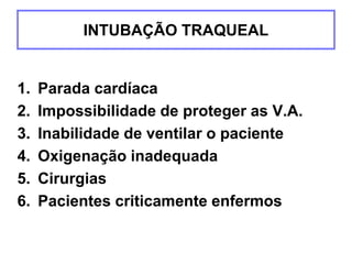 INTUBAÇÃO TRAQUEAL
1. Parada cardíaca
2. Impossibilidade de proteger as V.A.
3. Inabilidade de ventilar o paciente
4. Oxigenação inadequada
5. Cirurgias
6. Pacientes criticamente enfermos
 