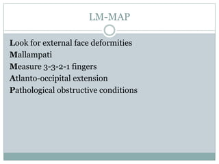 LM-MAP
Look for external face deformities
Mallampati
Measure 3-3-2-1 fingers
Atlanto-occipital extension
Pathological obstructive conditions

 