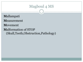Magboul 4 MS
Mallampati
Measurement
Movement
Malformation of STOP
(Skull,Teeth,Obstruction,Pathology)

 
