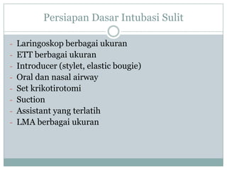 Persiapan Dasar Intubasi Sulit
- Laringoskop berbagai ukuran
- ETT berbagai ukuran
- Introducer (stylet, elastic bougie)
- Oral dan nasal airway
- Set krikotirotomi

- Suction
- Assistant yang terlatih
- LMA berbagai ukuran

 