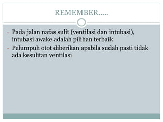 REMEMBER.....
- Pada jalan nafas sulit (ventilasi dan intubasi),

intubasi awake adalah pilihan terbaik
- Pelumpuh otot diberikan apabila sudah pasti tidak
ada kesulitan ventilasi

 