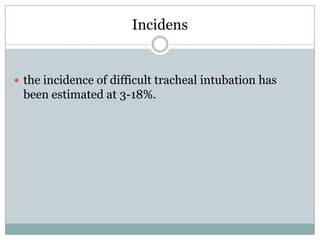 Incidens

 the incidence of difficult tracheal intubation has

been estimated at 3-18%.

 