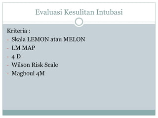Evaluasi Kesulitan Intubasi
Kriteria :
- Skala LEMON atau MELON
- LM MAP
- 4D
- Wilson Risk Scale
- Magboul 4M

 