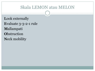 Skala LEMON atau MELON
Look externally
Evaluate 3-3-2-1 rule
Mallampati
Obstruction
Neck mobility

 