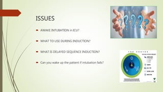 ISSUES
 AWAKE INTUBATION in ICU?
 WHAT TO USE DURING INDUCTION?
 WHAT IS DELAYED SEQUENCE INDUCTION?
 Can you wake up the patient if intubation fails?
 