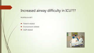 Increased airway difficulty in ICU???
Multifactorial!!!
 Patient related
 Environment related
 Staff related
 