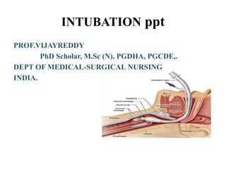 INTUBATION ppt
PROF.VIJAYREDDY
PhD Scholar, M.Sc (N), PGDHA, PGCDE,.
DEPT OF MEDICAL-SURGICAL NURSING
INDIA.
 