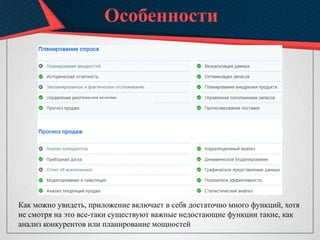 Особенности
Как можно увидеть, приложение включает в себя достаточно много функций, хотя
не смотря на это все-таки существуют важные недостающие функции такие, как
анализ конкурентов или планирование мощностей
 