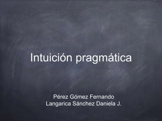 Intuición pragmática
Pérez Gómez Fernando
Langarica Sánchez Daniela J.
 