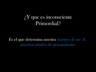 ¿Y que es inconsciente
Primordial?
Es el que determina nuestra manera de ser &
nuestros modos de pensamiento
 