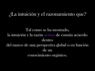 ¿La intuición y el razonamiento que?
Tal como se ha mostrado,
la intuición y la razón actúan de común acuerdo
dentro
del marco de una perspectiva global o en función
de un
conocimiento orgánico.
 