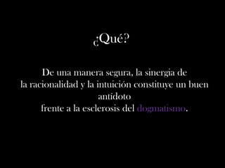 ¿Qué?
De una manera segura, la sinergia de
la racionalidad y la intuición constituye un buen
antídoto
frente a la esclerosis del dogmatismo.
 
