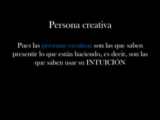 Persona creativa
Pues las personas creativas son las que saben
presentir lo que están haciendo, es decir, son las
que saben usar su INTUICIÓN
 