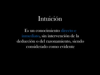 Intuición
Es un conocimiento directo e
inmediato, sin intervención de la
deducción o del razonamiento, siendo
considerado como evidente
 