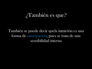 ¿También es que?
También se puede decir quela intuición es una
forma de anticipación, pues se trata de una
sensibilidad interna
 