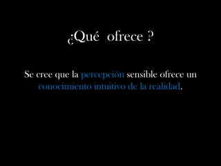¿Qué ofrece ?
Se cree que la percepción sensible ofrece un
conocimiento intuitivo de la realidad.
 