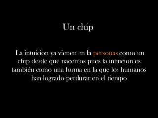 Un chip
La intuicion ya vienen en la personas como un
chip desde que nacemos pues la intuicion es
también como una forma en la que los humanos
han logrado perdurar en el tiempo
 