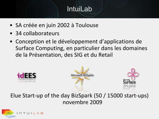 IntuiLabSA créée en juin 2002 à Toulouse34 collaborateursConception et le développement d’applications de Surface Computing, en particulier dans les domaines de la Présentation, des SIG et du RetailElue Start-up of the dayBizSpark (50 / 15000 start-ups) novembre 2009