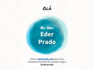 Olá
Eu sou
Eder
Prado
Visite o ederprado.com para mais
conteúdo relevante de verdade e siga o
@ederprado
 