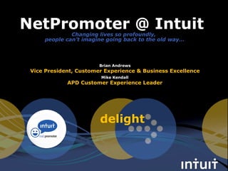 delight
NetPromoter @ Intuit
Mike Kendall
APD Customer Experience Leader
Brian Andrews
Vice President, Customer Experience & Business Excellence
Changing lives so profoundly,
people can’t imagine going back to the old way…
 