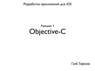 Разработка приложений для iOS




          Лекция 1
   Objective-C



                            Глеб Тарасов
 
