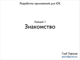 Разработка приложений для iOS

Лекция 1

Знакомство

Глеб Тарасов
gleb34@gmail.com

 