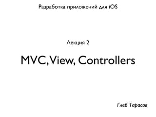 Разработка приложений для iOS




             Лекция 2


MVC,View, Controllers


                               Глеб Тарасов
 