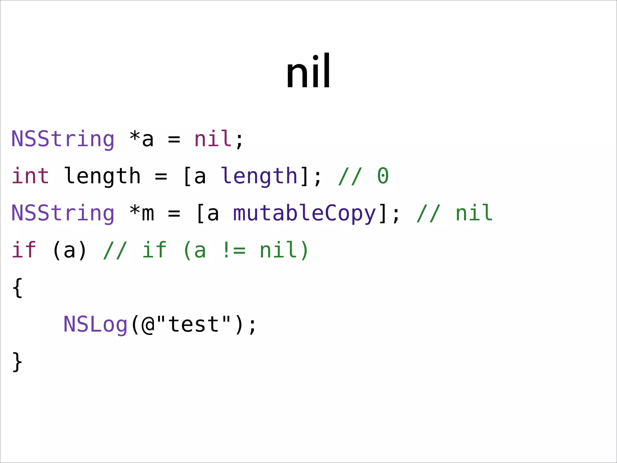 nil
NSString *a = nil;
int length = [a length]; // 0
NSString *m = [a mutableCopy]; // nil
if (a) // if (a != nil)
{
NSLog(@"test");
}

 