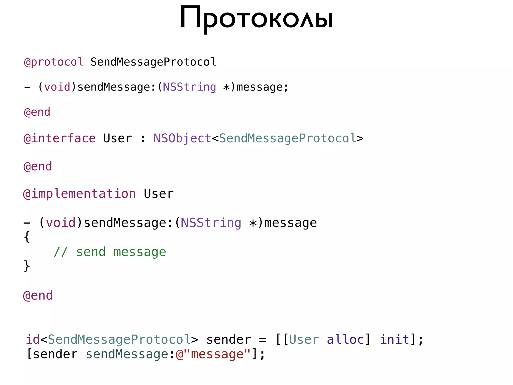 Протоколы
@protocol SendMessageProtocol

!

- (void)sendMessage:(NSString *)message;

!

@end

@interface User : NSObject<SendMessageProtocol>
!
@end

@implementation User
!
- (void)sendMessage:(NSString *)message
{
// send message
}
!
@end
id<SendMessageProtocol> sender = [[User alloc] init];
[sender sendMessage:@"message"];

 