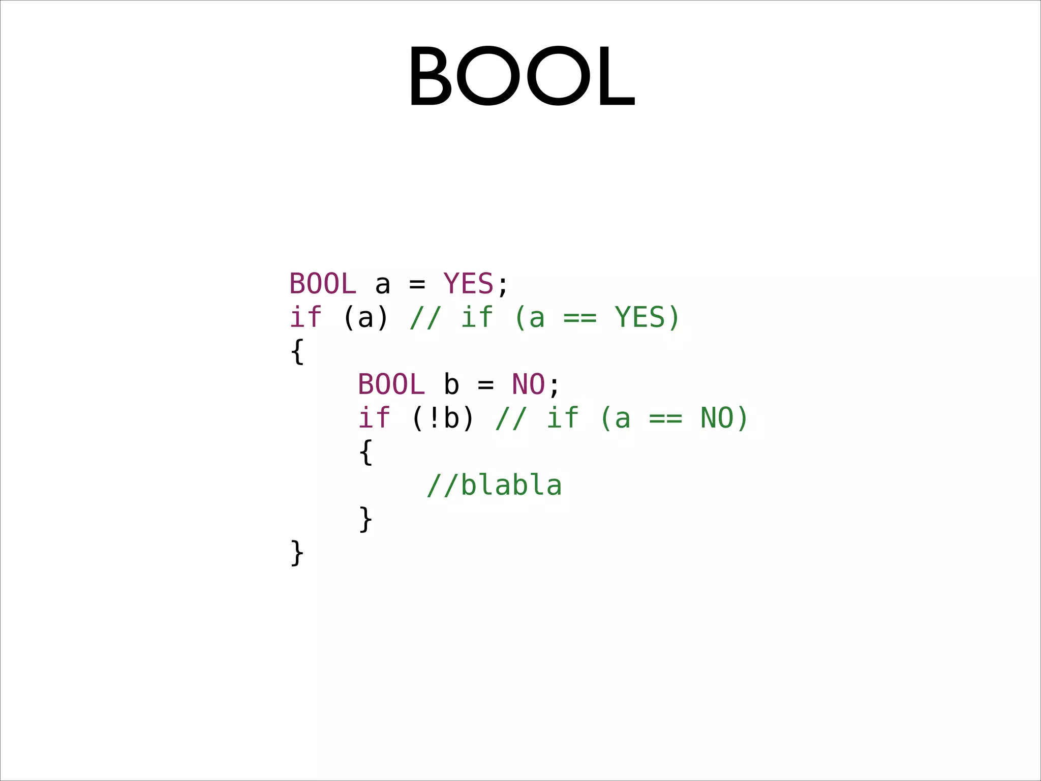 BOOL
BOOL a = YES;
if (a) // if (a == YES)
{
BOOL b = NO;
if (!b) // if (a == NO)
{
//blabla
}
}

 