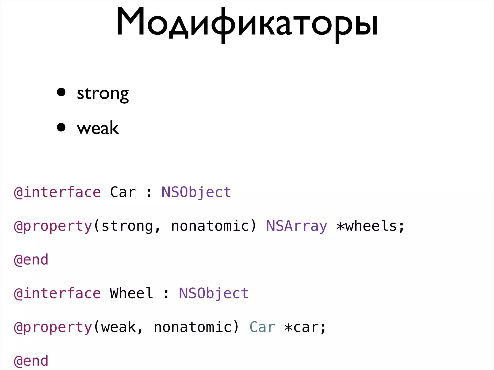 Модификаторы
• strong	

• weak
@interface Car : NSObject
!

@property(strong, nonatomic) NSArray *wheels;
!

@end
!

@interface Wheel : NSObject
!

@property(weak, nonatomic) Car *car;
!

@end

 