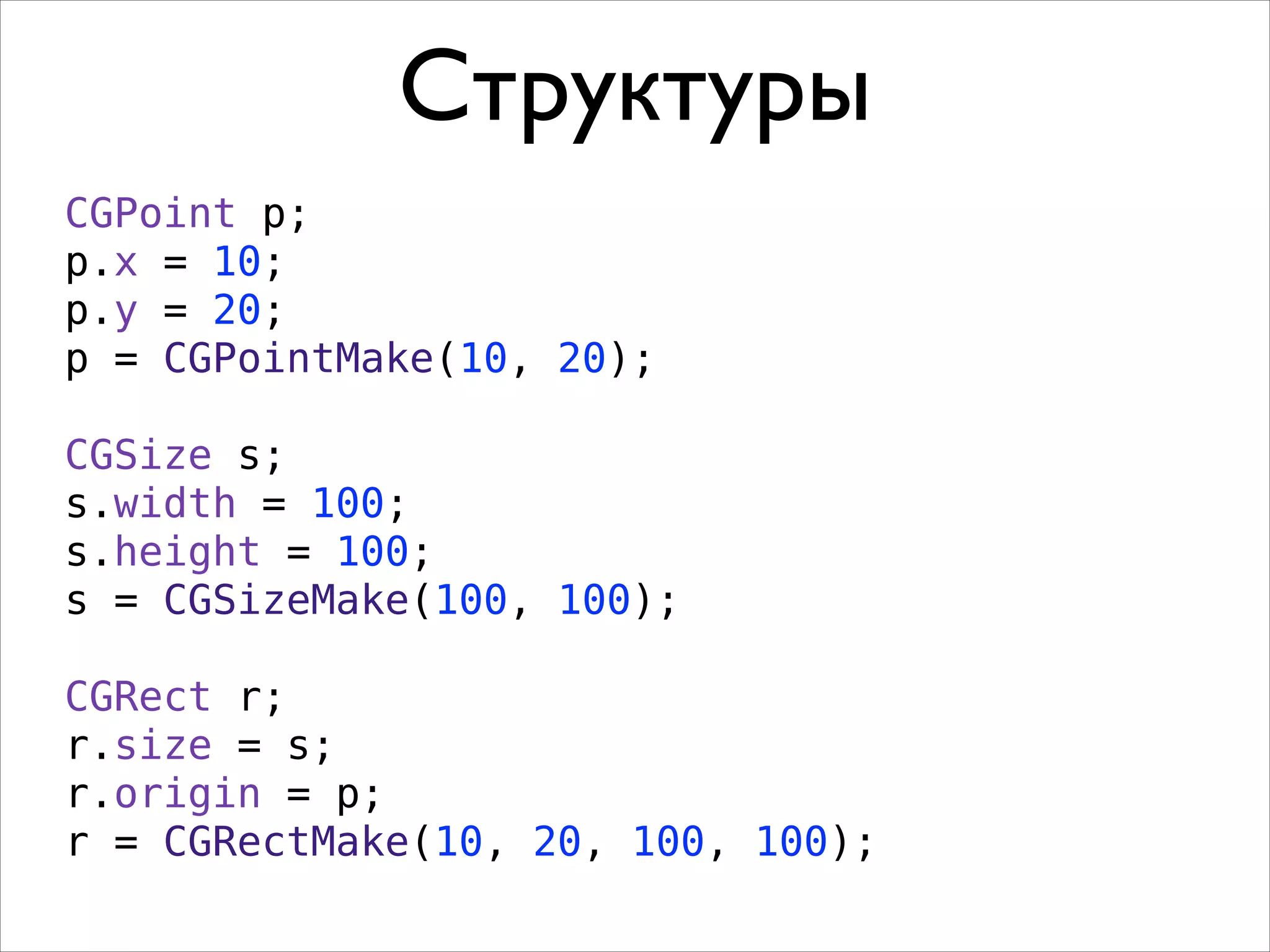 Структуры
CGPoint p;
p.x = 10;
p.y = 20;
p = CGPointMake(10, 20);
!

CGSize s;
s.width = 100;
s.height = 100;
s = CGSizeMake(100, 100);
!

CGRect r;
r.size = s;
r.origin = p;
r = CGRectMake(10, 20, 100, 100);

 