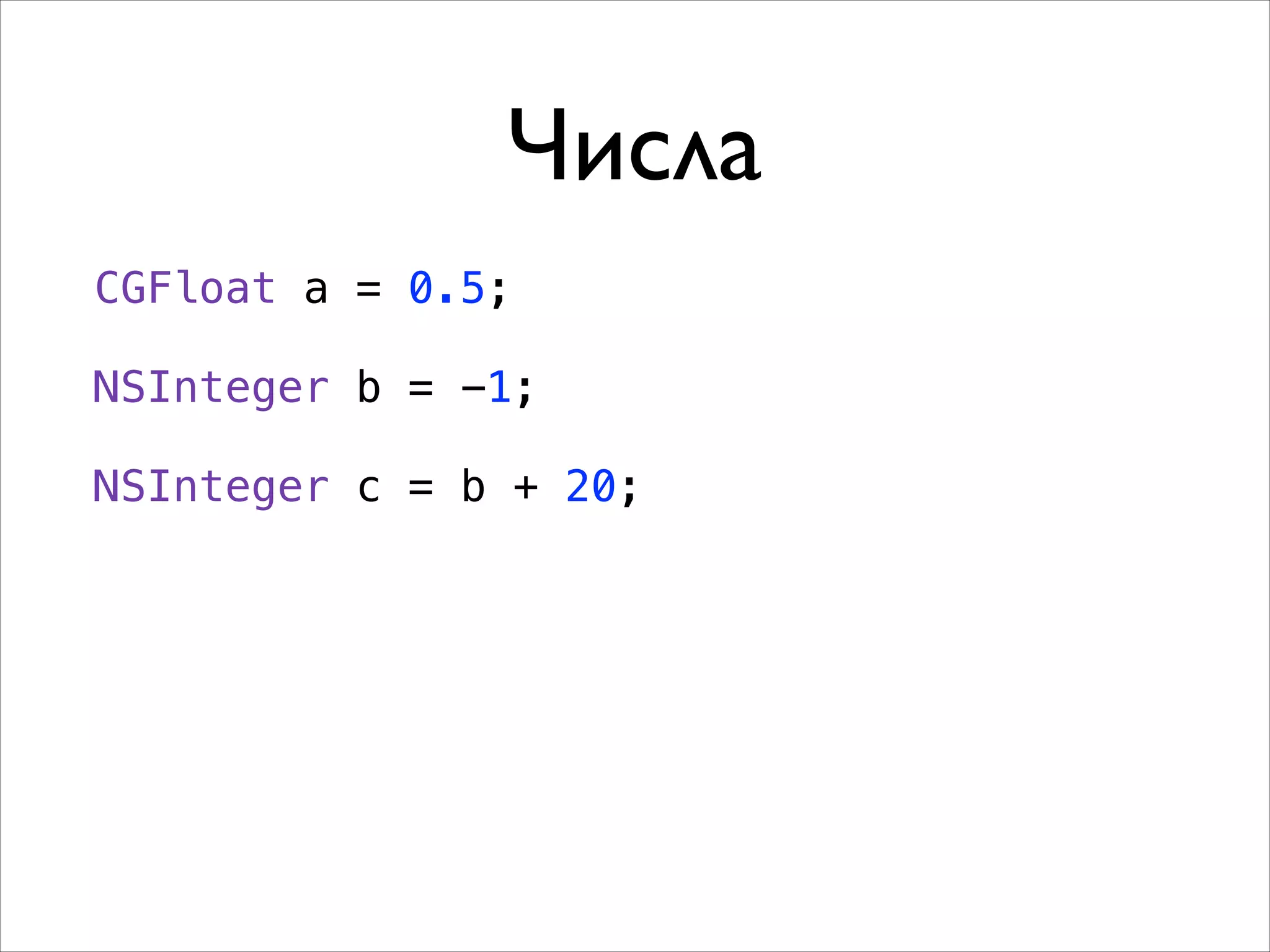 Числа
CGFloat a = 0.5;
!

NSInteger b = -1;
!

NSInteger c = b + 20;

 
