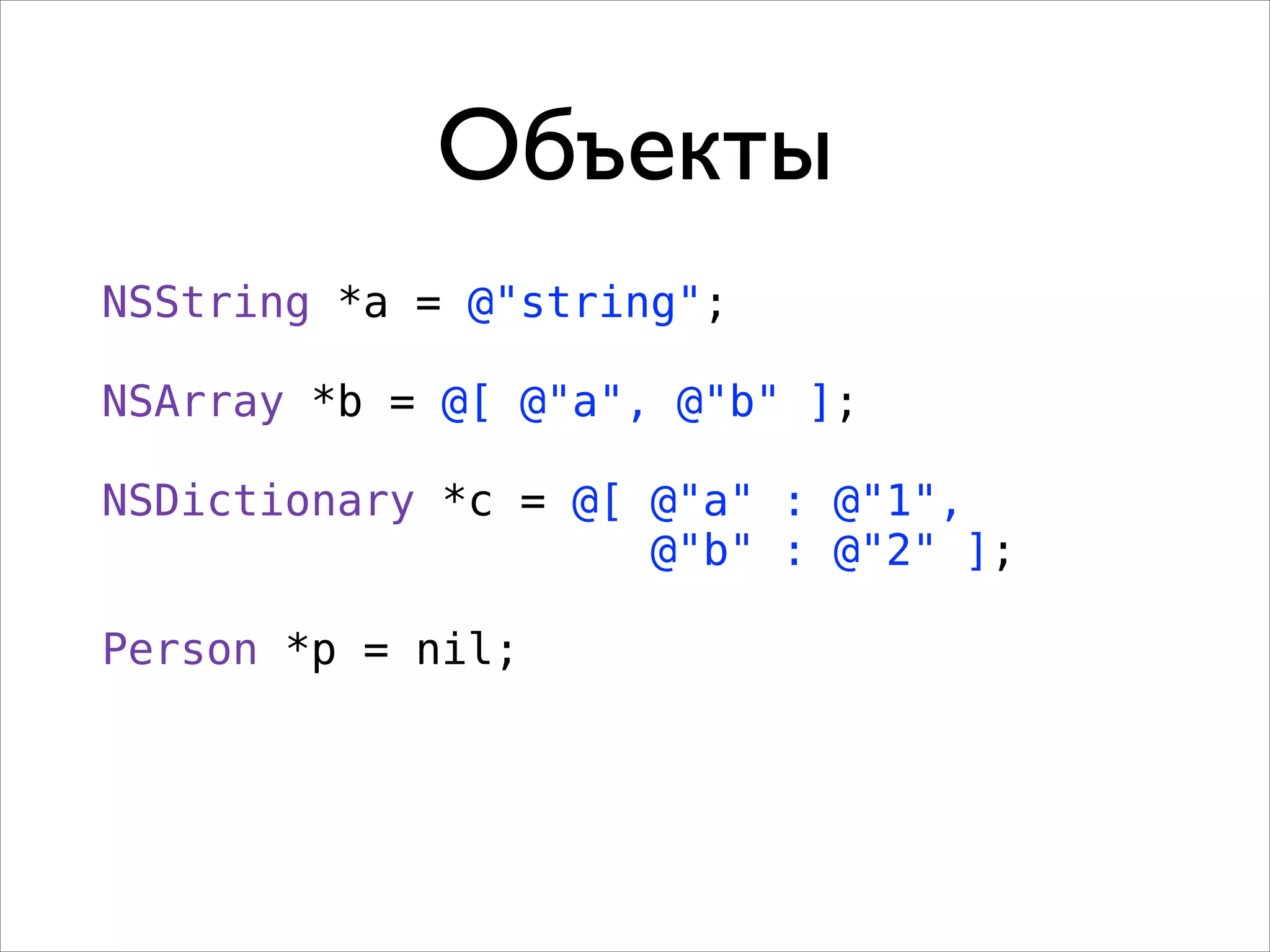 Объекты
NSString *a = @"string";
!

NSArray *b = @[ @"a", @"b" ];
!

NSDictionary *c = @[ @"a" : @"1",
@"b" : @"2" ];
!

Person *p = nil;

 