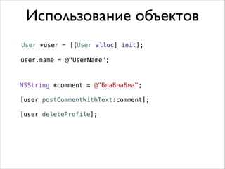Использование объектов
User *user = [[User alloc] init];
user.name = @"UserName";

NSString *comment = @"БлаБлаБла";
!

[user postCommentWithText:comment];
[user deleteProfile];

 