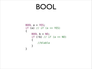 BOOL
BOOL a = YES;
if (a) // if (a == YES)
{
BOOL b = NO;
if (!b) // if (a == NO)
{
//blabla
}
}

 