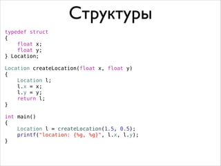 Структуры
typedef struct
{
float x;
float y;
} Location;
!
Location createLocation(float x, float y)
{
Location l;
l.x = x;
l.y = y;
return l;
}
!
int main()
{
Location l = createLocation(1.5, 0.5);
printf("location: {%g, %g}", l.x, l.y);
}

 