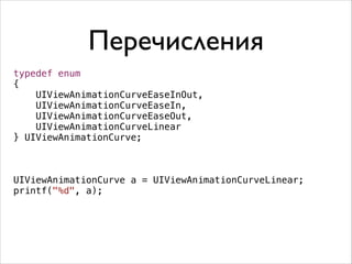 Перечисления
typedef enum
{
UIViewAnimationCurveEaseInOut,
UIViewAnimationCurveEaseIn,
UIViewAnimationCurveEaseOut,
UIViewAnimationCurveLinear
} UIViewAnimationCurve;
!
!
!

UIViewAnimationCurve a = UIViewAnimationCurveLinear;
printf("%d", a);

 