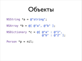 Объекты
NSString *a = @"string";
!

NSArray *b = @[ @"a", @"b" ];
!

NSDictionary *c = @[ @"a" : @"1",
@"b" : @"2" ];
!

Person *p = nil;

 