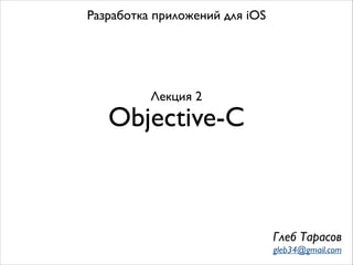Разработка приложений для iOS

Лекция 2

Objective-C

Глеб Тарасов
gleb34@gmail.com

 