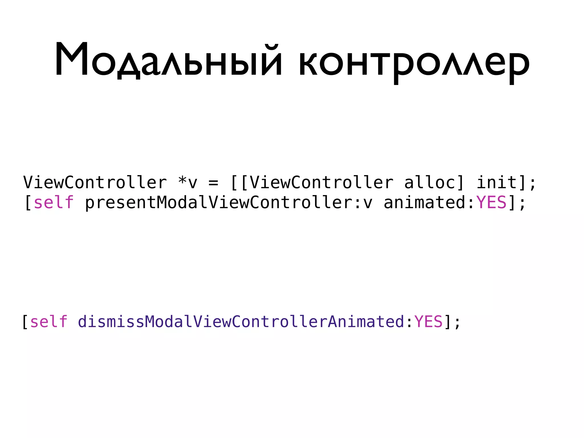 Модальный контроллер

ViewController *v = [[ViewController alloc] init];
[self presentModalViewController:v animated:YES];




[self dismissModalViewControllerAnimated:YES];
 