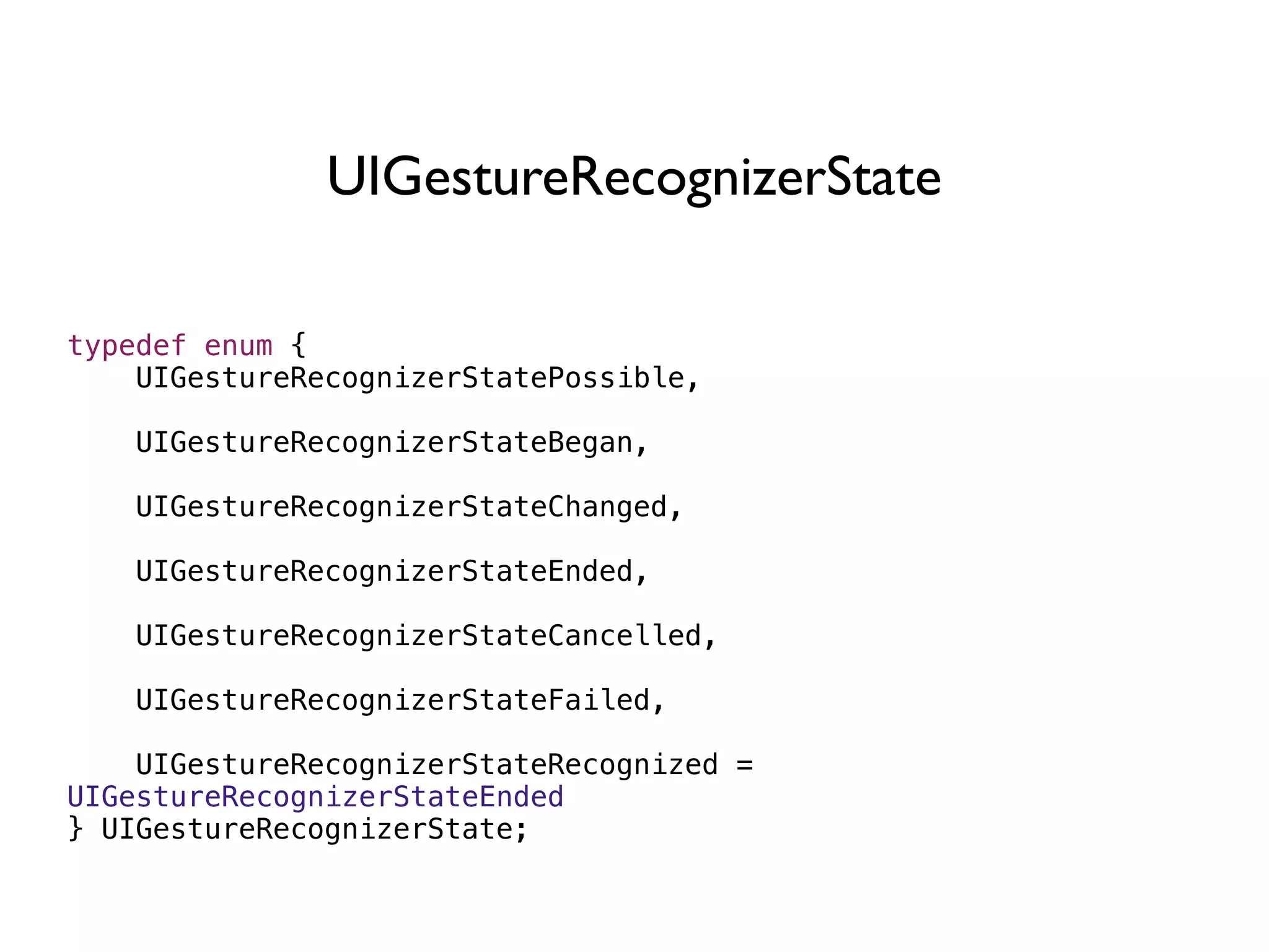 UIGestureRecognizerState

typedef enum {
    UIGestureRecognizerStatePossible,

    UIGestureRecognizerStateBegan,

    UIGestureRecognizerStateChanged,

    UIGestureRecognizerStateEnded,

    UIGestureRecognizerStateCancelled,

    UIGestureRecognizerStateFailed,

    UIGestureRecognizerStateRecognized =
UIGestureRecognizerStateEnded
} UIGestureRecognizerState;
 