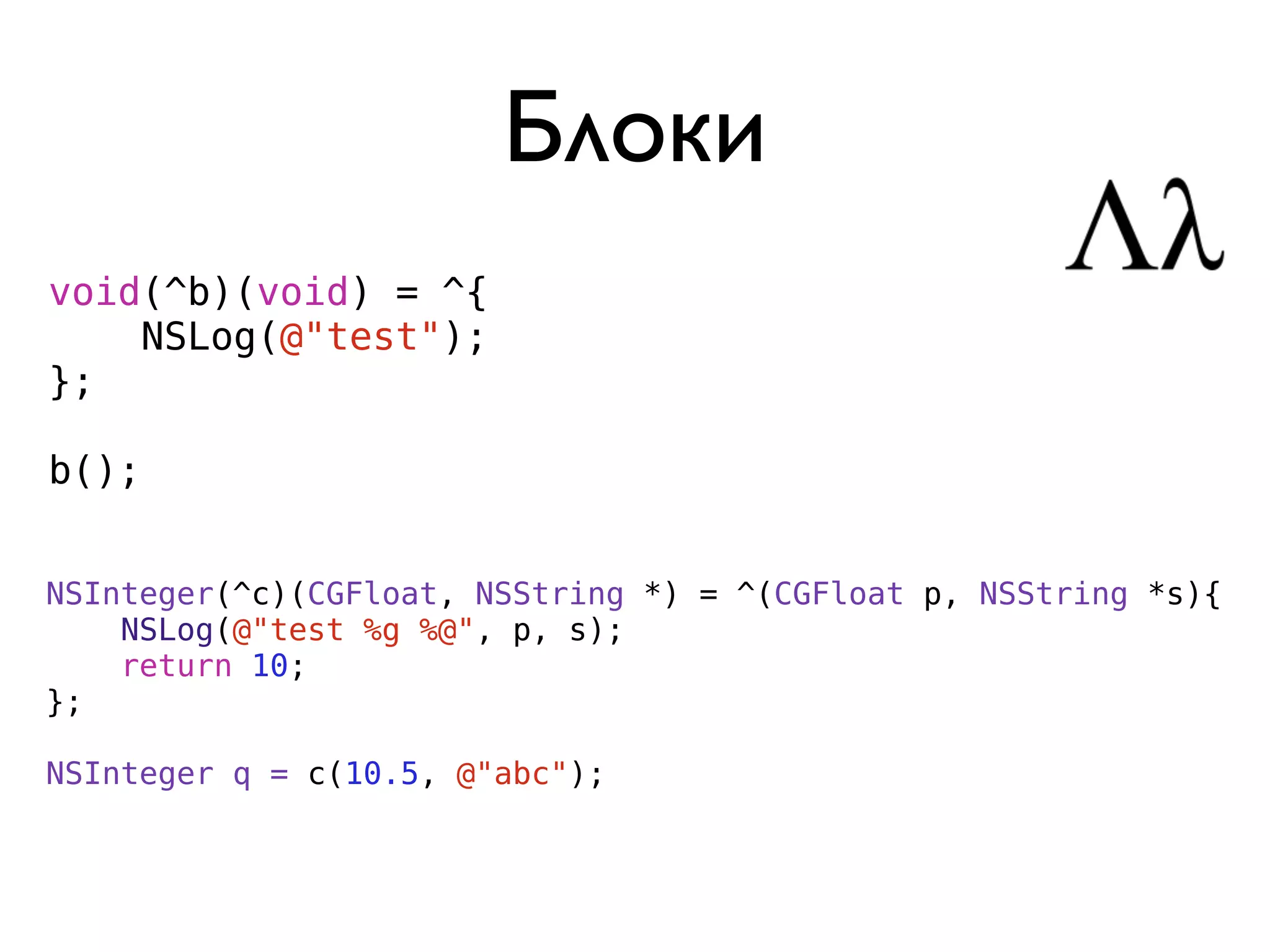 Блоки
void(^b)(void) = ^{
    NSLog(@"test");
};

b();


NSInteger(^c)(CGFloat, NSString *) = ^(CGFloat p, NSString *s){
    NSLog(@"test %g %@", p, s);
    return 10;
};

NSInteger q = c(10.5, @"abc");
 