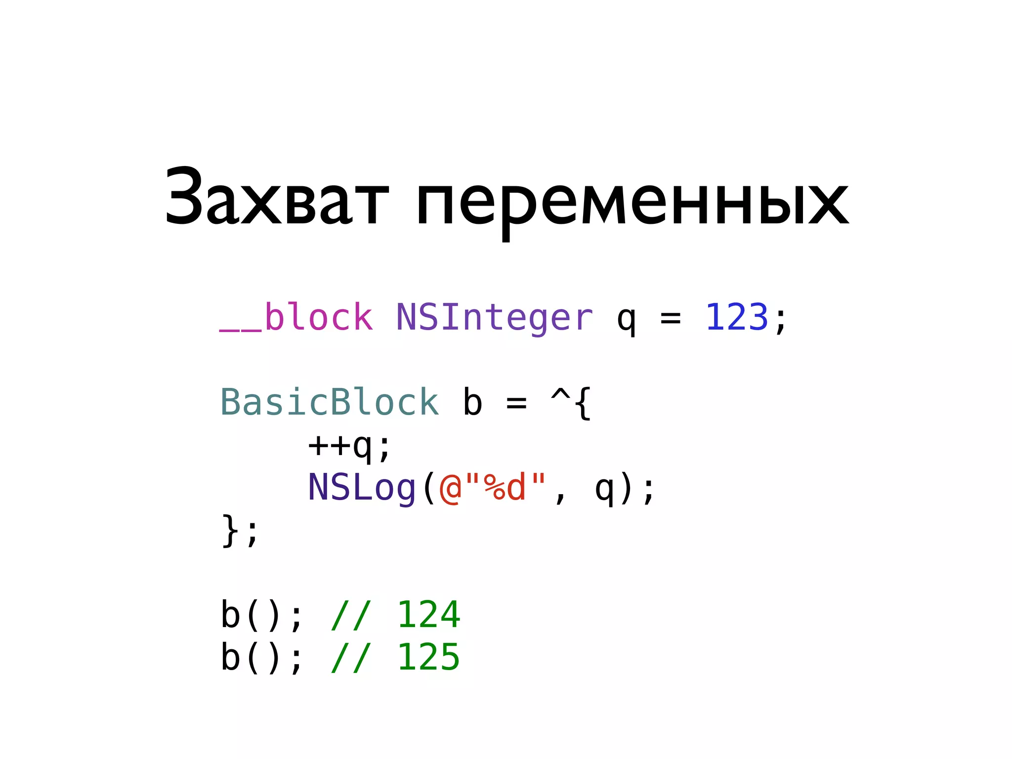 Захват переменных
 __block NSInteger q = 123;

 BasicBlock b = ^{
     ++q;
     NSLog(@"%d", q);
 };

 b(); // 124
 b(); // 125
 