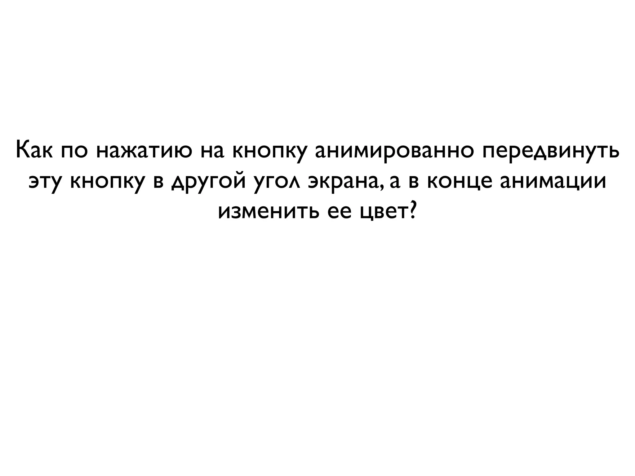 Как по нажатию на кнопку анимированно передвинуть
 эту кнопку в другой угол экрана, а в конце анимации
                  изменить ее цвет?
 