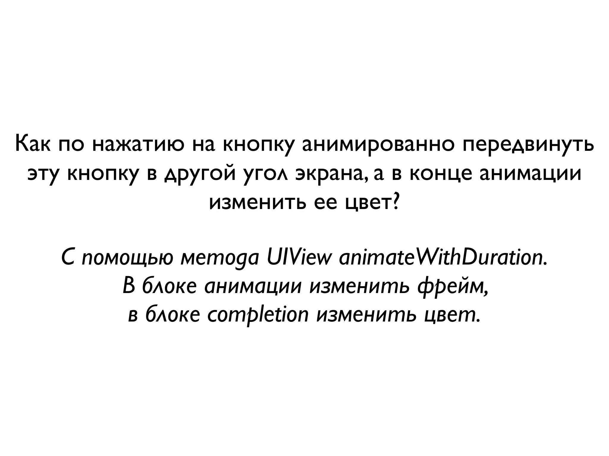 Как по нажатию на кнопку анимированно передвинуть
 эту кнопку в другой угол экрана, а в конце анимации
                  изменить ее цвет?

    С помощью метода UIView animateWithDuration.
         В блоке анимации изменить фрейм,
          в блоке completion изменить цвет.
 