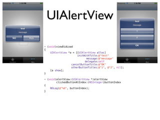 UIAlertView

- (void)viewDidLoad
{
    UIAlertView *a = [[UIAlertView alloc]
                      initWithTitle:@"test"
                            message:@"message"
                           delegate:self
                  cancelButtonTitle:@"OK"
                  otherButtonTitles:@"1", @"2", nil];
    [a show];
}

- (void)alertView:(UIAlertView *)alertView
        clickedButtonAtIndex:(NSInteger)buttonIndex
{
    NSLog(@"%d", buttonIndex);
}
 