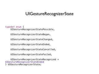 UIGestureRecognizerState

typedef enum {
    UIGestureRecognizerStatePossible,

    UIGestureRecognizerStateBegan,

    UIGestureRecognizerStateChanged,

    UIGestureRecognizerStateEnded,

    UIGestureRecognizerStateCancelled,

    UIGestureRecognizerStateFailed,

    UIGestureRecognizerStateRecognized =
UIGestureRecognizerStateEnded
} UIGestureRecognizerState;
 